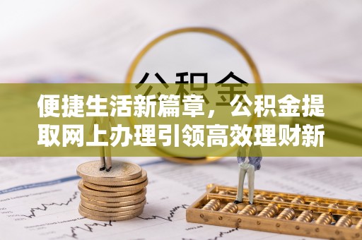 伍家岗便捷生活新篇章，公积金提取网上办理引领高效理财新趋势