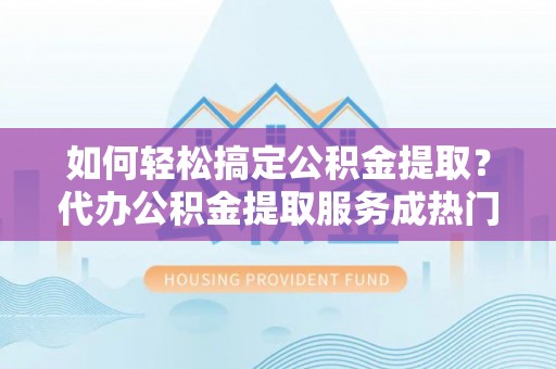 伍家岗如何轻松搞定公积金提取？代办公积金提取服务成热门选择