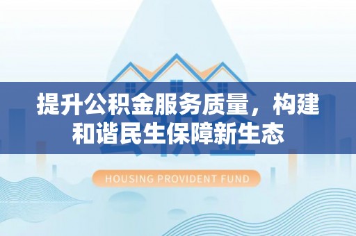 伍家岗提升公积金服务质量，构建和谐民生保障新生态