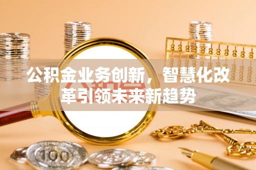 伍家岗公积金业务创新，智慧化改革引领未来新趋势