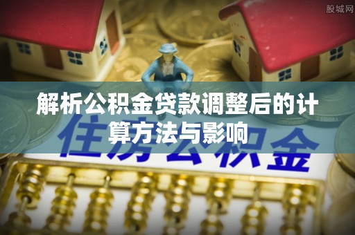 伍家岗解析公积金贷款调整后的计算方法与影响