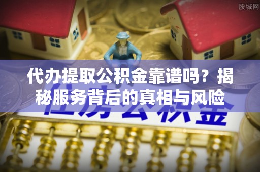 伍家岗代办提取公积金靠谱吗？揭秘服务背后的真相与风险