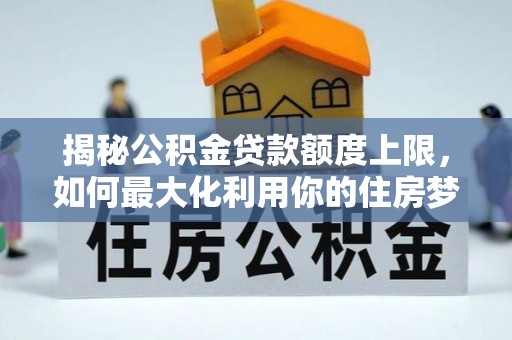 伍家岗揭秘公积金贷款额度上限，如何最大化利用你的住房梦？