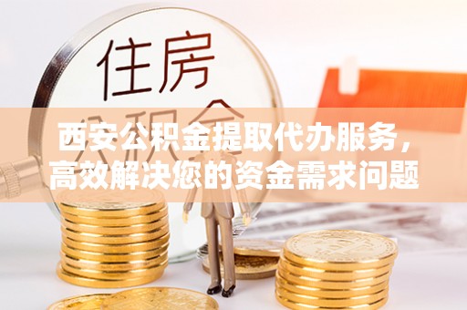 伍家岗西安公积金提取代办服务，高效解决您的资金需求问题