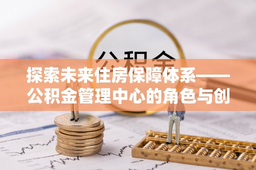 伍家岗探索未来住房保障体系——公积金管理中心的角色与创新