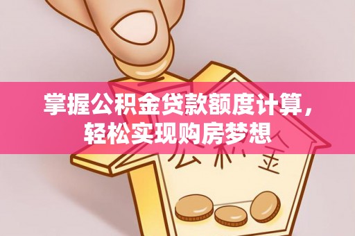 伍家岗掌握公积金贷款额度计算，轻松实现购房梦想