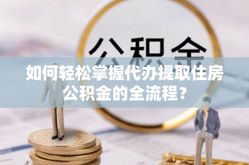 伍家岗如何轻松掌握代办提取住房公积金的全流程？