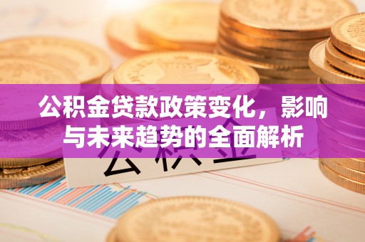 伍家岗公积金贷款政策变化，影响与未来趋势的全面解析