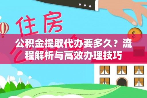 伍家岗公积金提取代办要多久？流程解析与高效办理技巧