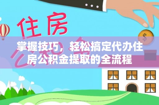 伍家岗掌握技巧，轻松搞定代办住房公积金提取的全流程