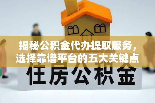伍家岗揭秘公积金代办提取服务，选择靠谱平台的五大关键点