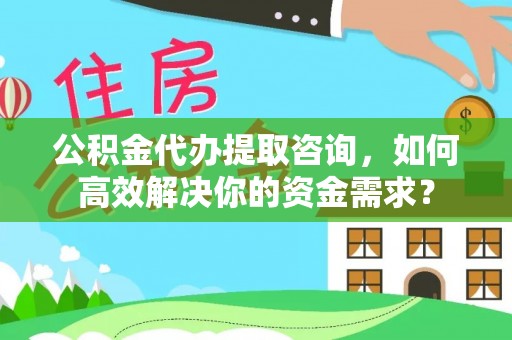 伍家岗公积金代办提取咨询，如何高效解决你的资金需求？