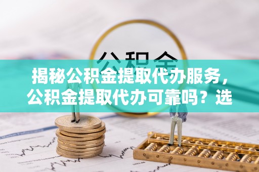 伍家岗揭秘公积金提取代办服务，公积金提取代办可靠吗？选择需谨慎