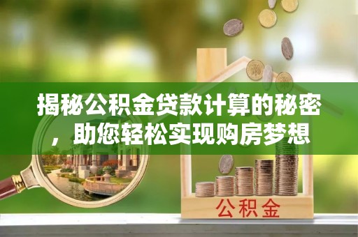 伍家岗揭秘公积金贷款计算的秘密，助您轻松实现购房梦想