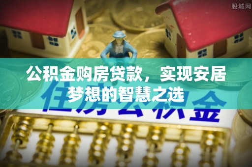 伍家岗公积金购房贷款，实现安居梦想的智慧之选
