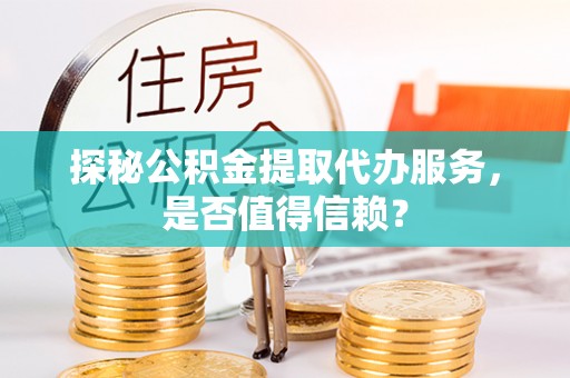 伍家岗探秘公积金提取代办服务，是否值得信赖？