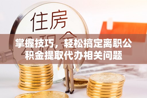伍家岗掌握技巧，轻松搞定离职公积金提取代办相关问题