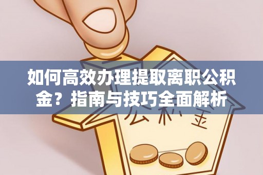 伍家岗如何高效办理提取离职公积金？指南与技巧全面解析