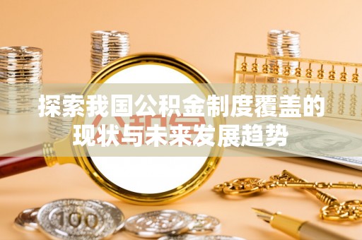 伍家岗探索我国公积金制度覆盖的现状与未来发展趋势