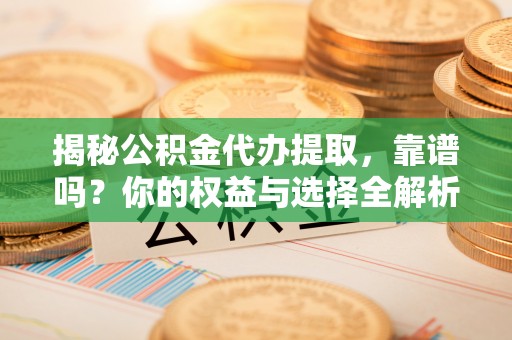 伍家岗揭秘公积金代办提取，靠谱吗？你的权益与选择全解析
