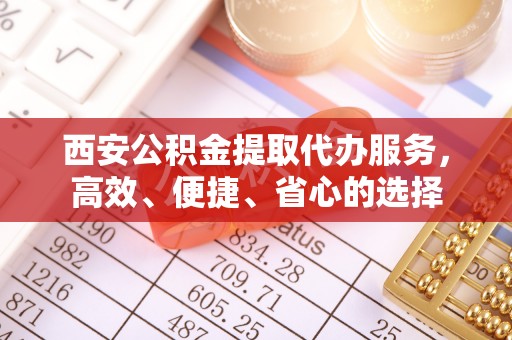伍家岗西安公积金提取代办服务，高效、便捷、省心的选择