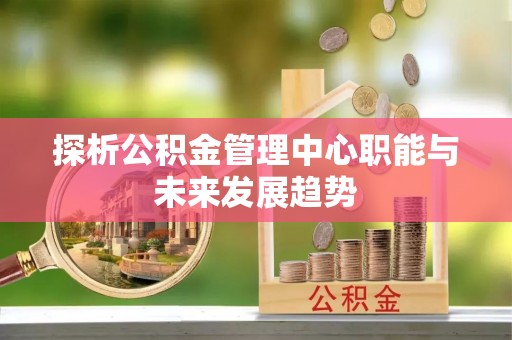 伍家岗探析公积金管理中心职能与未来发展趋势