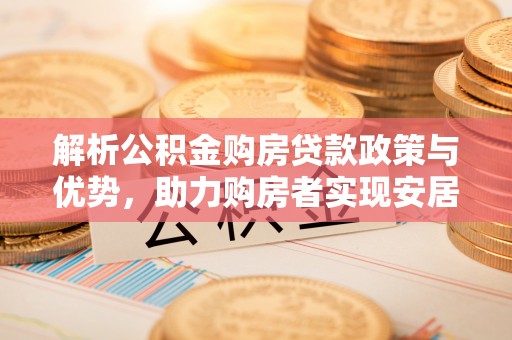 伍家岗解析公积金购房贷款政策与优势，助力购房者实现安居梦想