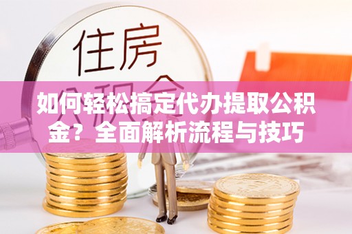 伍家岗如何轻松搞定代办提取公积金？全面解析流程与技巧