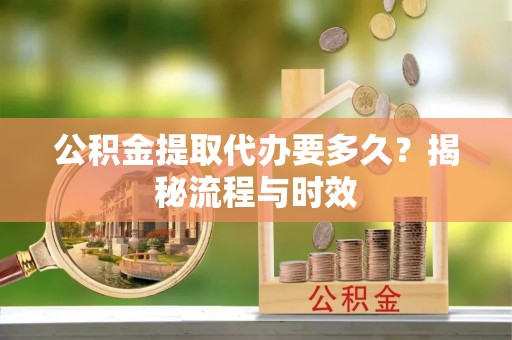 伍家岗公积金提取代办要多久？揭秘流程与时效