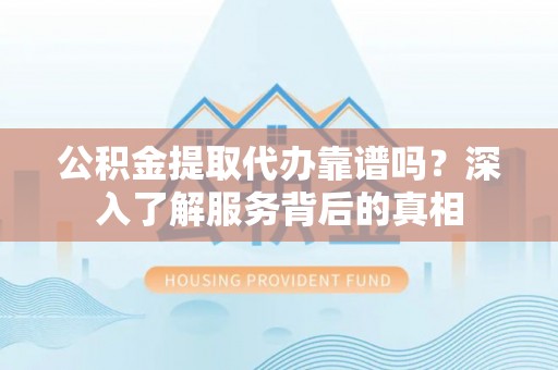 伍家岗公积金提取代办靠谱吗？深入了解服务背后的真相