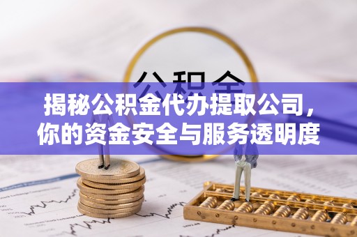 伍家岗揭秘公积金代办提取公司，你的资金安全与服务透明度全解析