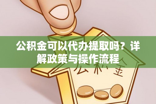 伍家岗公积金可以代办提取吗？详解政策与操作流程