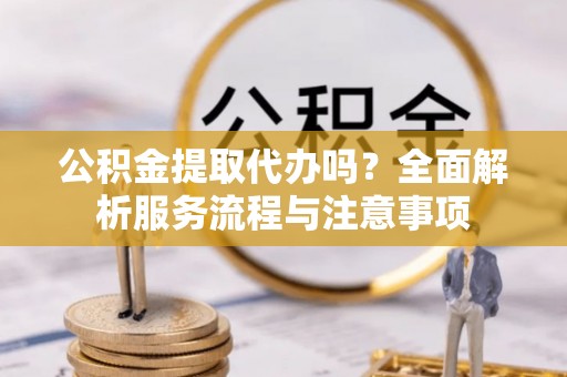 伍家岗公积金提取代办吗？全面解析服务流程与注意事项