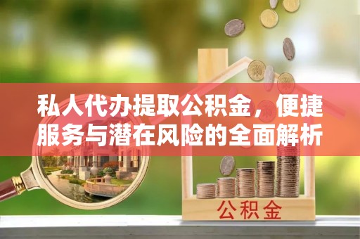 伍家岗私人代办提取公积金，便捷服务与潜在风险的全面解析