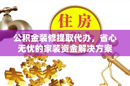 伍家岗公积金装修提取代办，省心无忧的家装资金解决方案