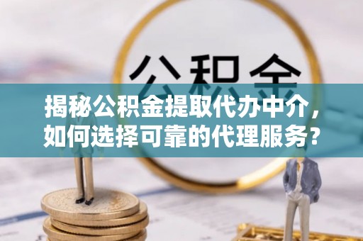 伍家岗揭秘公积金提取代办中介，如何选择可靠的代理服务？