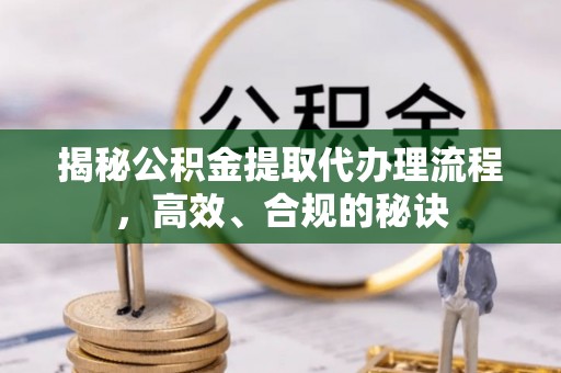 伍家岗揭秘公积金提取代办理流程，高效、合规的秘诀