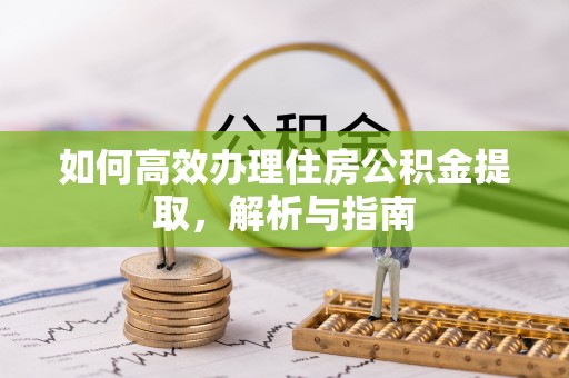 伍家岗如何高效办理住房公积金提取，解析与指南