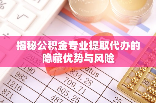 伍家岗揭秘公积金专业提取代办的隐藏优势与风险