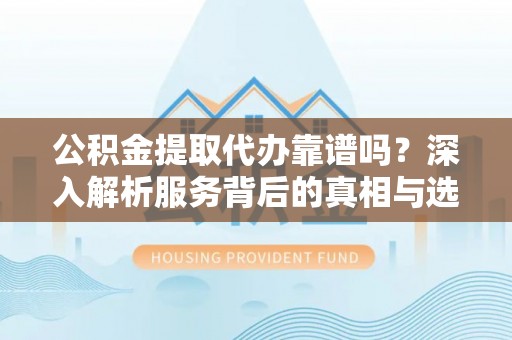 伍家岗公积金提取代办靠谱吗？深入解析服务背后的真相与选择指南
