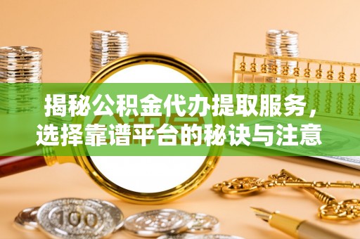 伍家岗揭秘公积金代办提取服务，选择靠谱平台的秘诀与注意事项