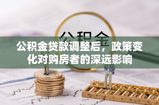 伍家岗公积金贷款调整后，政策变化对购房者的深远影响