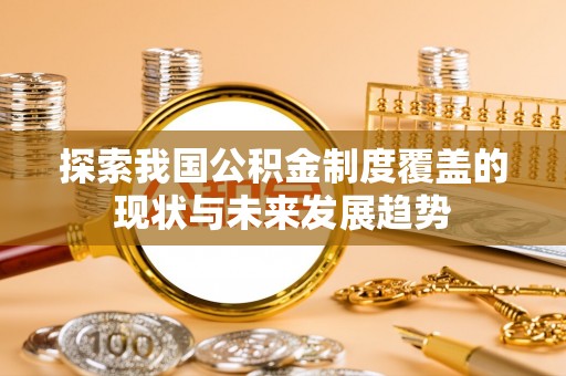 伍家岗探索我国公积金制度覆盖的现状与未来发展趋势