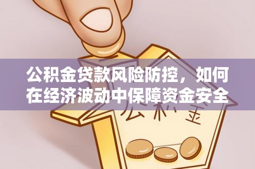 伍家岗公积金贷款风险防控，如何在经济波动中保障资金安全