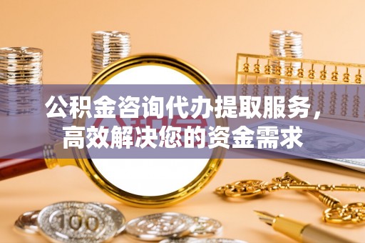 伍家岗公积金咨询代办提取服务，高效解决您的资金需求