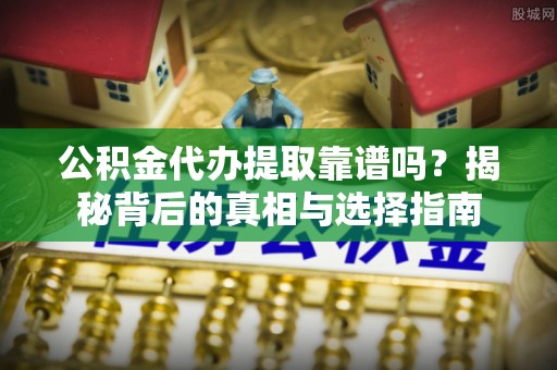 伍家岗公积金代办提取靠谱吗？揭秘背后的真相与选择指南
