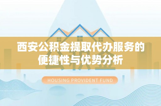 伍家岗西安公积金提取代办服务的便捷性与优势分析
