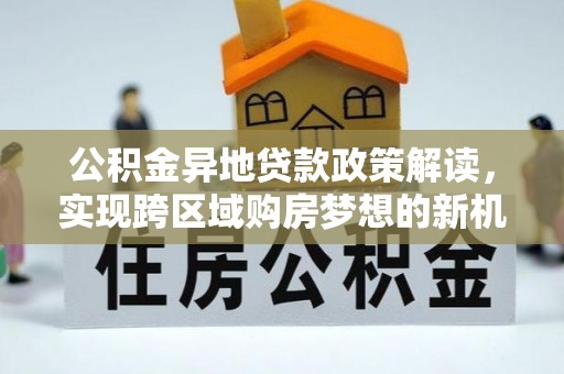 伍家岗公积金异地贷款政策解读，实现跨区域购房梦想的新机遇