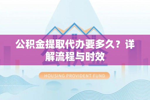 伍家岗公积金提取代办要多久？详解流程与时效