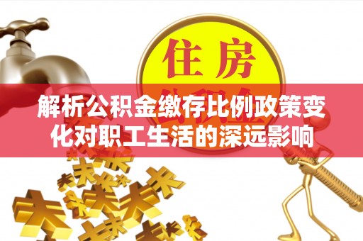 伍家岗解析公积金缴存比例政策变化对职工生活的深远影响